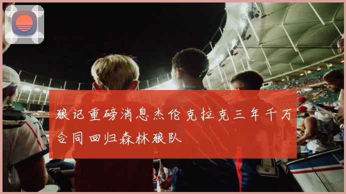 狼记重磅消息杰伦克拉克三年千万合同回归森林狼队