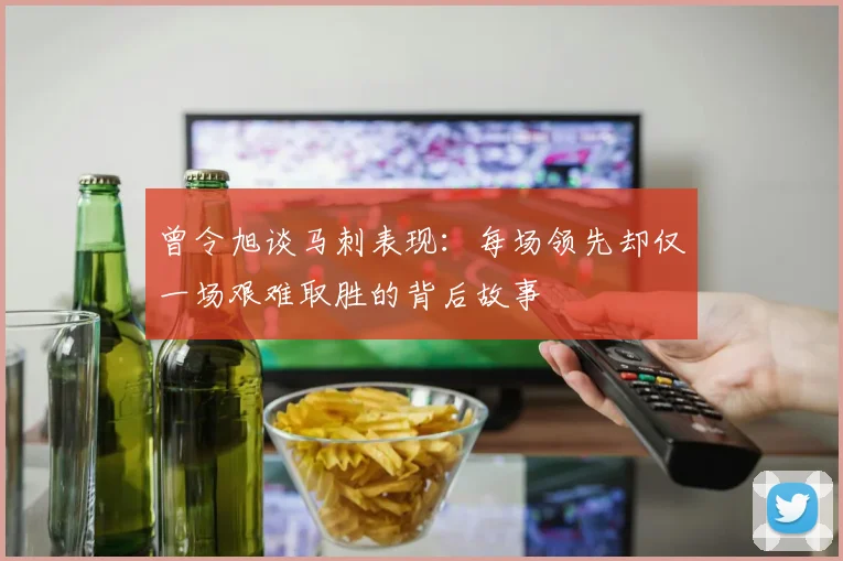 曾令旭谈马刺表现：每场领先却仅一场艰难取胜的背后故事