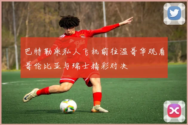 巴特勒乘私人飞机前往温哥华观看哥伦比亚与瑞士精彩对决