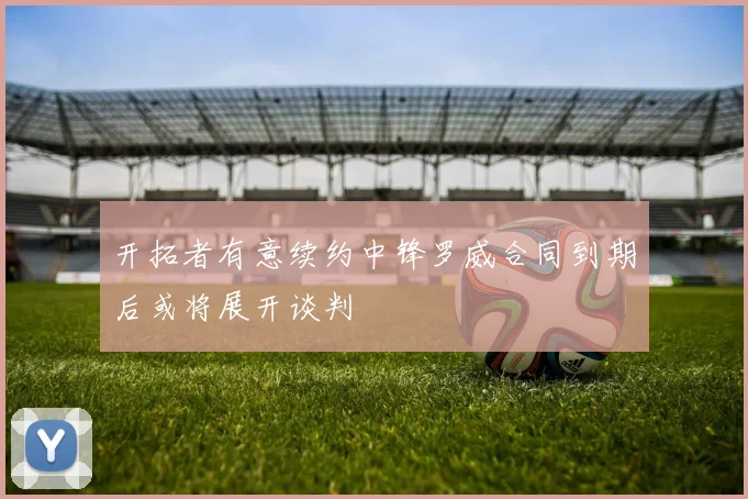 开拓者有意续约中锋罗威合同到期后或将展开谈判