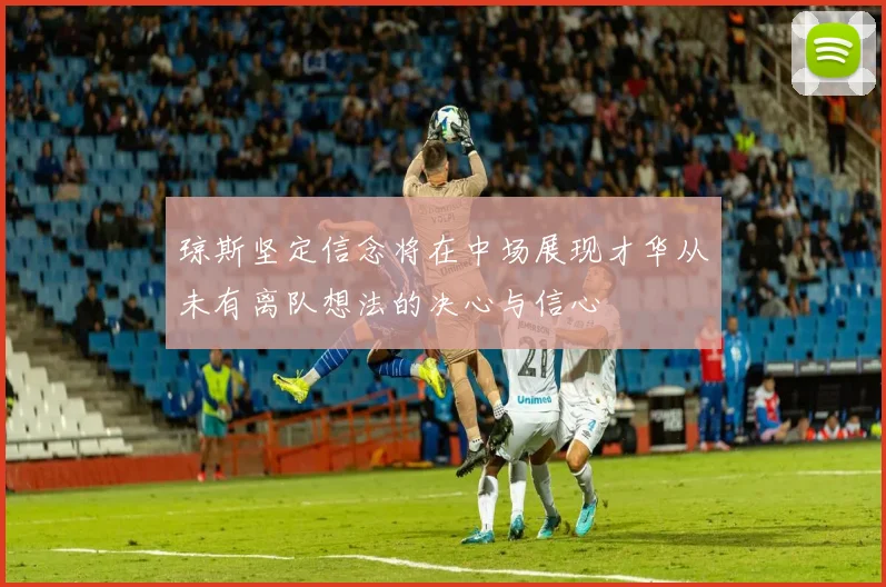 琼斯坚定信念将在中场展现才华从未有离队想法的决心与信心