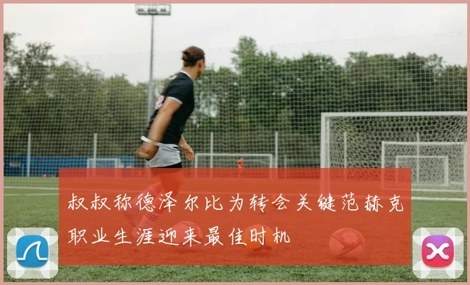 叔叔称德泽尔比为转会关键范赫克职业生涯迎来最佳时机