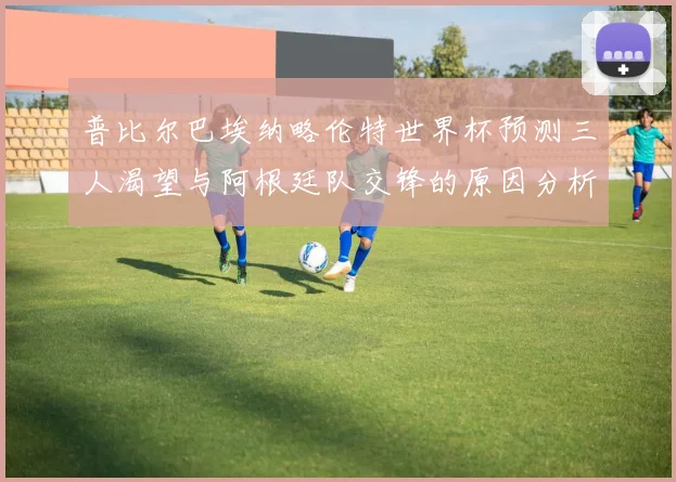 普比尔巴埃纳略伦特世界杯预测三人渴望与阿根廷队交锋的原因分析