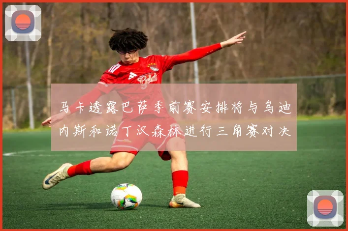 马卡透露巴萨季前赛安排将与乌迪内斯和诺丁汉森林进行三角赛对决