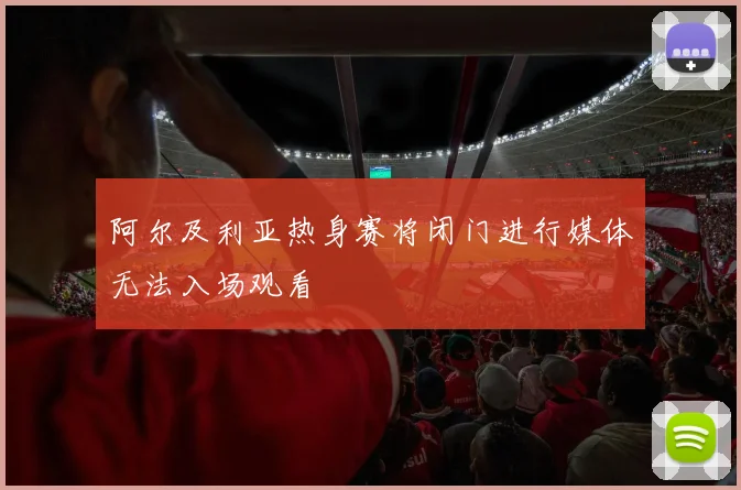 阿尔及利亚热身赛将闭门进行媒体无法入场观看