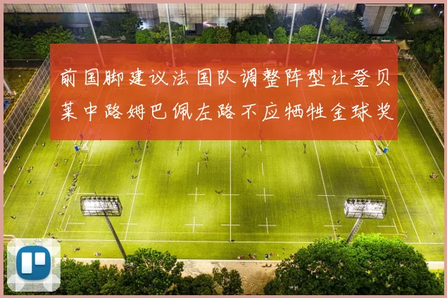前国脚建议法国队调整阵型让登贝莱中路姆巴佩左路不应牺牲金球奖得主